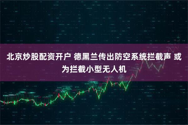 北京炒股配资开户 德黑兰传出防空系统拦截声 或为拦截小型无人机