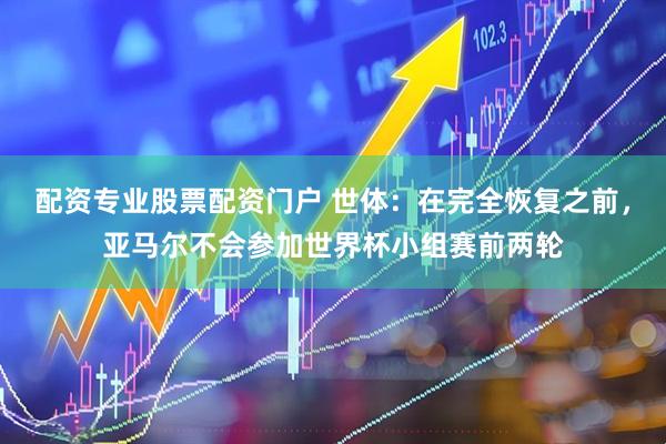 配资专业股票配资门户 世体：在完全恢复之前，亚马尔不会参加世界杯小组赛前两轮