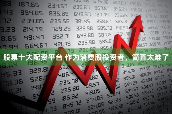 股票十大配资平台 作为消费股投资者，简直太难了