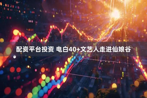 配资平台投资 电白40+文艺人走进仙娘谷