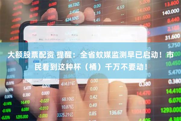 大额股票配资 提醒：全省蚊媒监测早已启动！市民看到这种杯（桶）千万不要动！