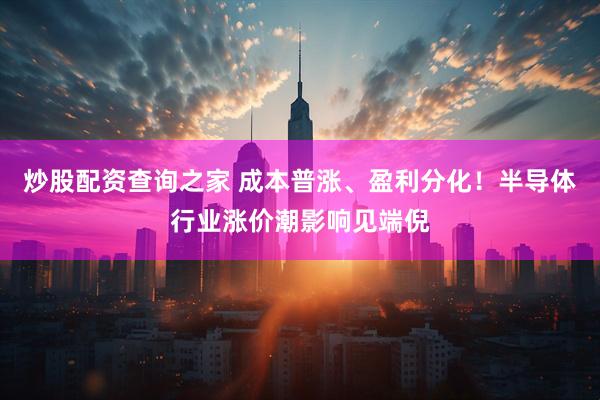 炒股配资查询之家 成本普涨、盈利分化！半导体行业涨价潮影响见端倪
