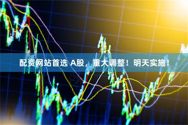 配资网站首选 A股，重大调整！明天实施！