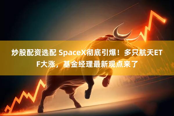 炒股配资选配 SpaceX彻底引爆！多只航天ETF大涨，基金经理最新观点来了