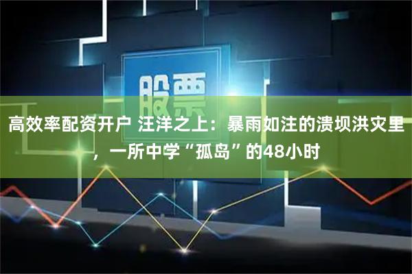 高效率配资开户 汪洋之上：暴雨如注的溃坝洪灾里，一所中学“孤岛”的48小时