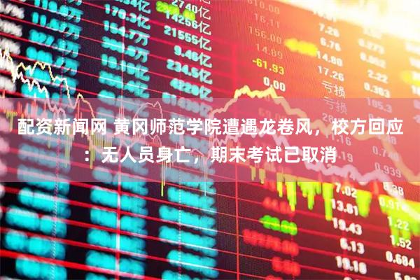 配资新闻网 黄冈师范学院遭遇龙卷风，校方回应：无人员身亡，期末考试已取消